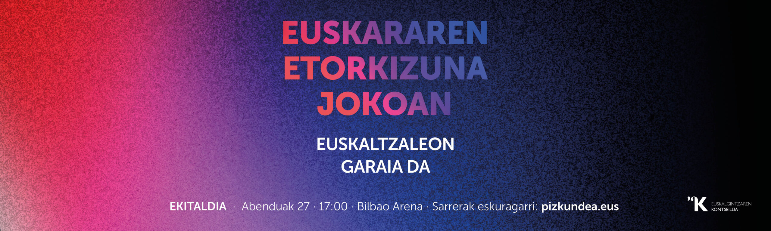 EUSKARAREN ETORKIZUNA JOKOAN EUSKALTZALEON GARAIA DA! EKITALDIA · Abenduak 27 · 17:00 · Bilbao Arena Sarrerak eskuragarri: pizkundea.eus