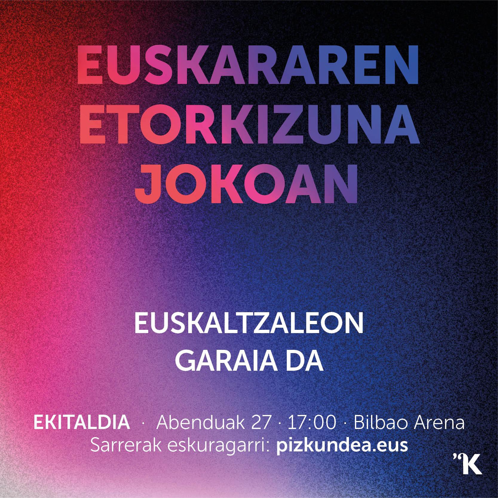EUSKARAREN ETORKIZUNA JOKOAN EUSKALTZALEON GARAIA DA! EKITALDIA · Abenduak 27 · 17:00 · Bilbao Arena Sarrerak eskuragarri: pizkundea.eus