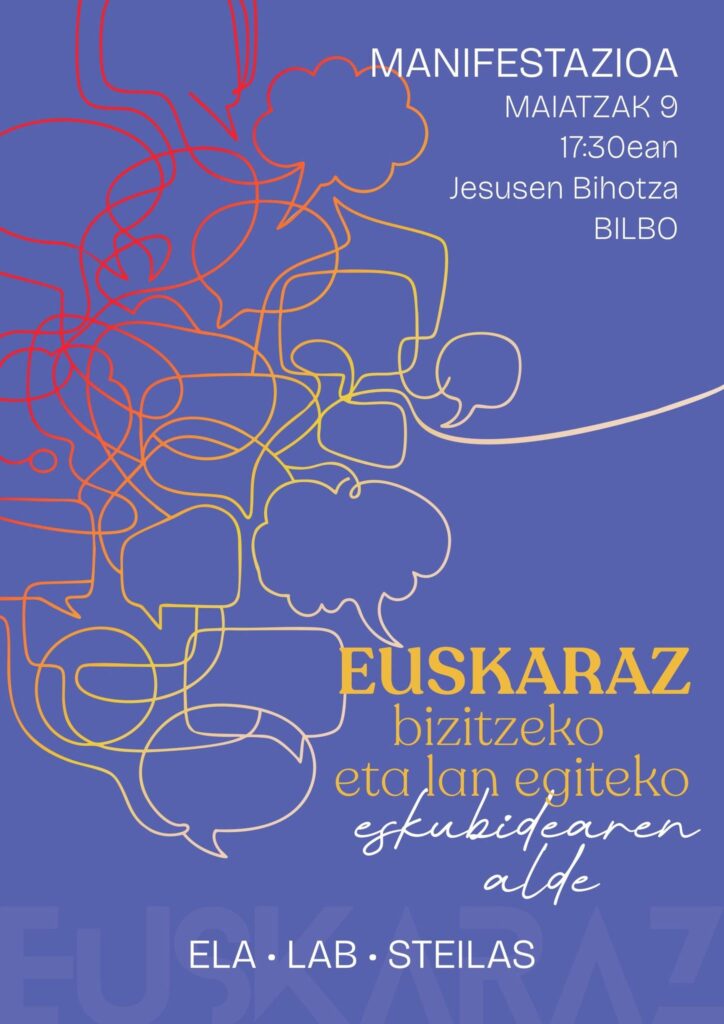 MANIFESTAZIOA 
MAIATZAK 9 
17:30ean 
Jesusen Bihotza 
BILBO 

EUSKARAZ bizitzeko eta lan egiteko eskubidearen alde 

ELA · LAB · STEILAS 